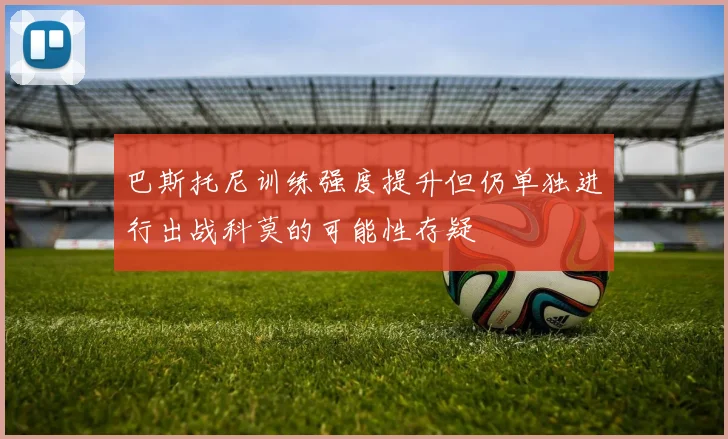 巴斯托尼训练强度提升但仍单独进行出战科莫的可能性存疑