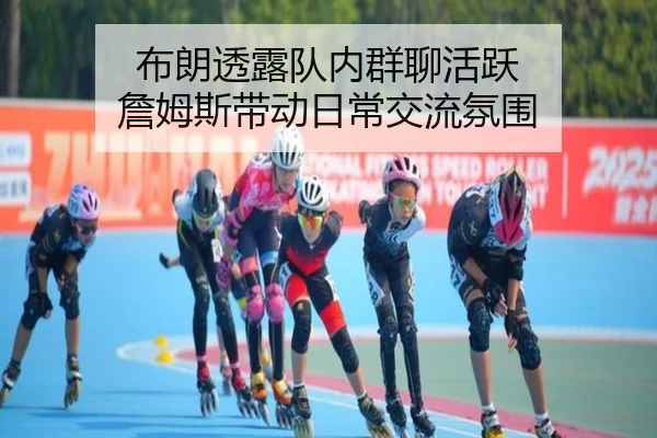 布朗透露队内群聊活跃 詹姆斯带动日常交流氛围